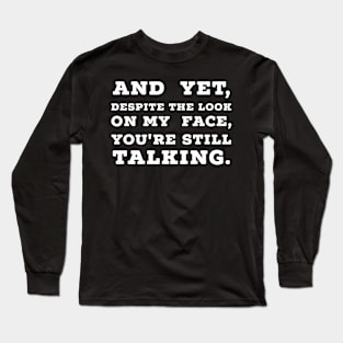 And Yet, Despite The Look On My Face, You're Still Talking. Long Sleeve T-Shirt